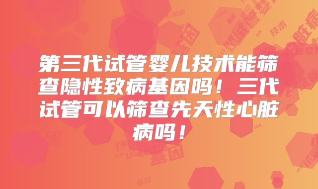 第三代试管婴儿技术能筛查隐性致病基因吗！三代试管可以筛查先天性心脏病吗！