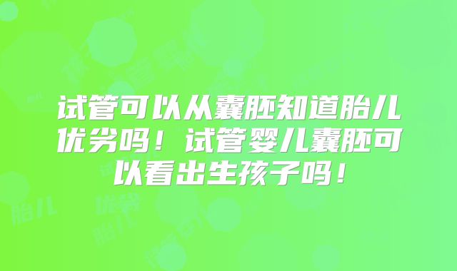 试管可以从囊胚知道胎儿优劣吗！试管婴儿囊胚可以看出生孩子吗！