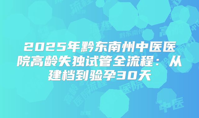 2025年黔东南州中医医院高龄失独试管全流程：从建档到验孕30天