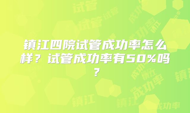 镇江四院试管成功率怎么样?试管成功率有50%吗?