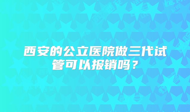 西安的公立医院做三代试管可以报销吗？