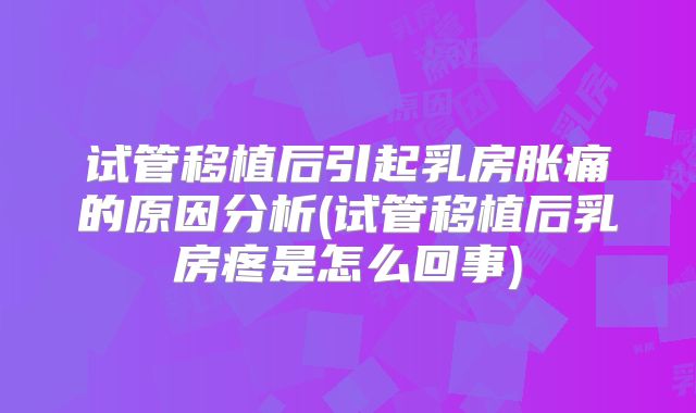 试管移植后引起乳房胀痛的原因分析(试管移植后乳房疼是怎么回事)