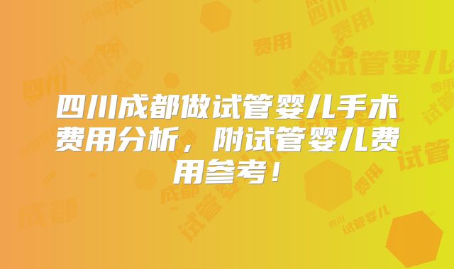 四川成都做试管婴儿手术费用分析，附试管婴儿费用参考！