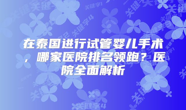 在泰国进行试管婴儿手术，哪家医院排名领跑？医院全面解析