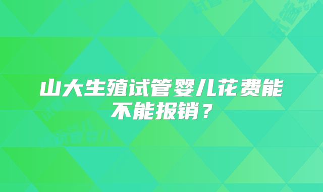 山大生殖试管婴儿花费能不能报销？