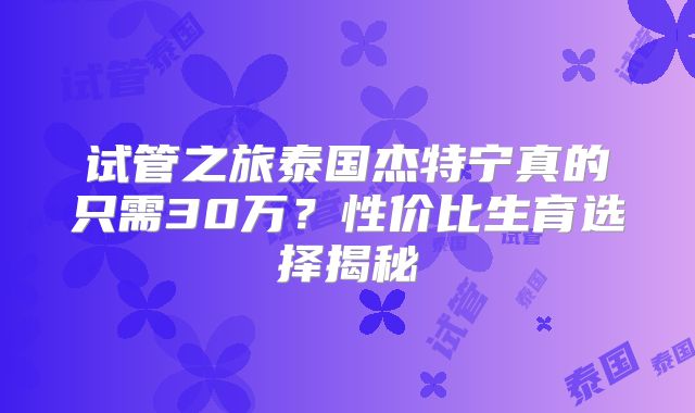 试管之旅泰国杰特宁真的只需30万?性价比生育选择揭秘