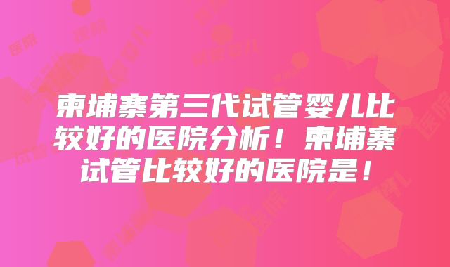 柬埔寨第三代试管婴儿比较好的医院分析！柬埔寨试管比较好的医院是！