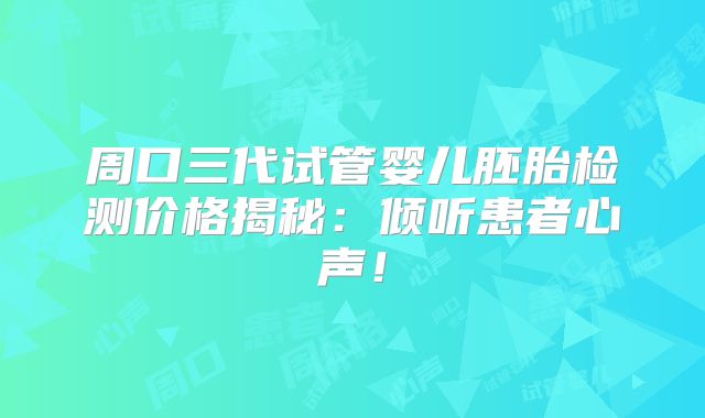 周口三代试管婴儿胚胎检测价格揭秘：倾听患者心声！