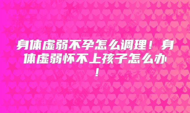 身体虚弱不孕怎么调理!身体虚弱怀不上孩子怎么办!