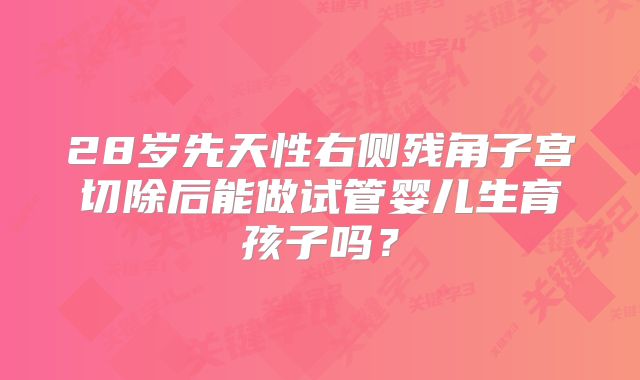 28岁先天性右侧残角子宫切除后能做试管婴儿生育孩子吗？