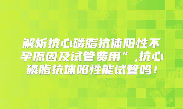 解析抗心磷脂抗体阳性不孕原因及试管费用”,抗心磷脂抗体阳性能试管吗!