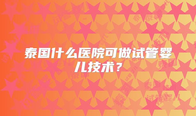 泰国什么医院可做试管婴儿技术？