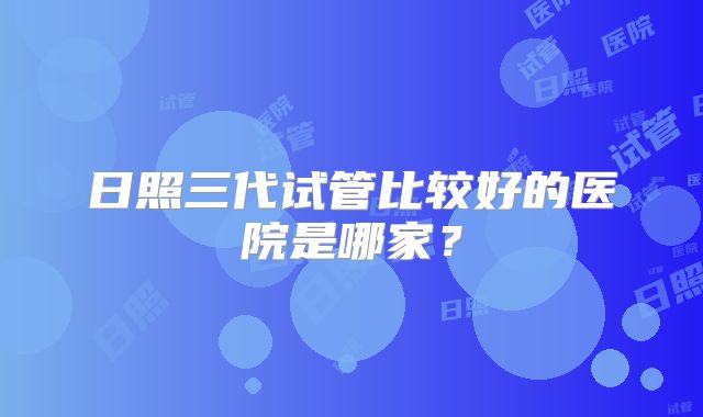 日照三代试管比较好的医院是哪家?