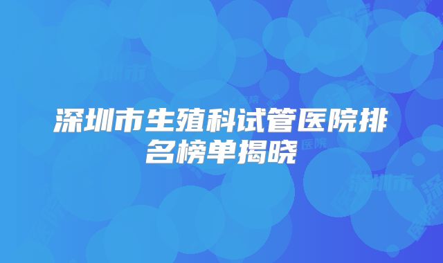 深圳市生殖科试管医院排名榜单揭晓