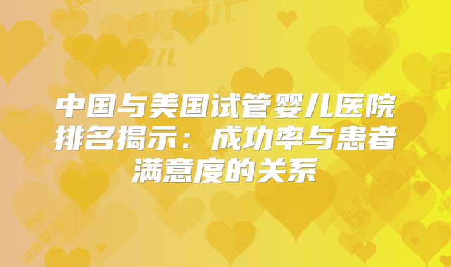中国与美国试管婴儿医院排名揭示：成功率与患者满意度的关系