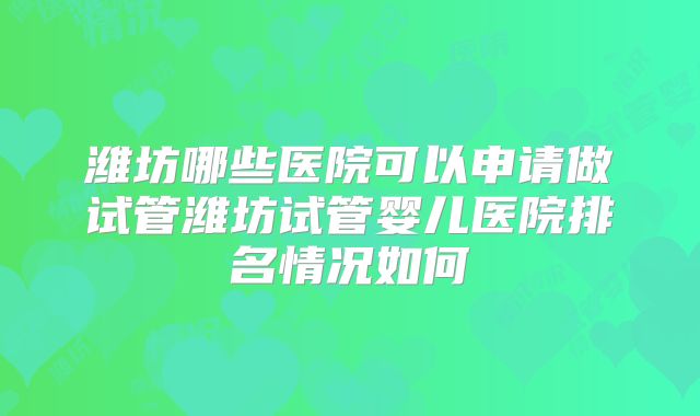 潍坊哪些医院可以申请做试管潍坊试管婴儿医院排名情况如何