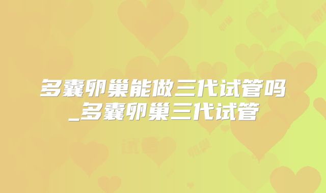 多囊卵巢能做三代试管吗_多囊卵巢三代试管
