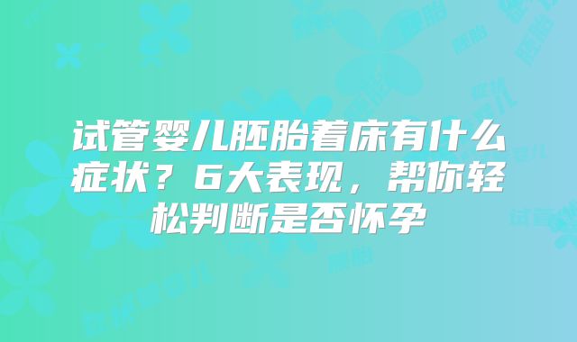 试管婴儿胚胎着床有什么症状?6大表现,帮你轻松判断是否怀孕