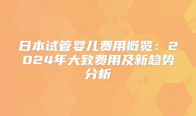 日本试管婴儿费用概览：2024年大致费用及新趋势分析