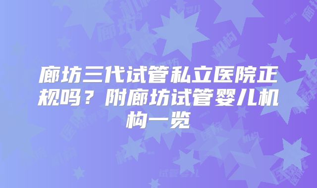 廊坊三代试管私立医院正规吗?附廊坊试管婴儿机构一览