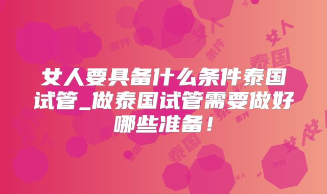 女人要具备什么条件泰国试管_做泰国试管需要做好哪些准备!