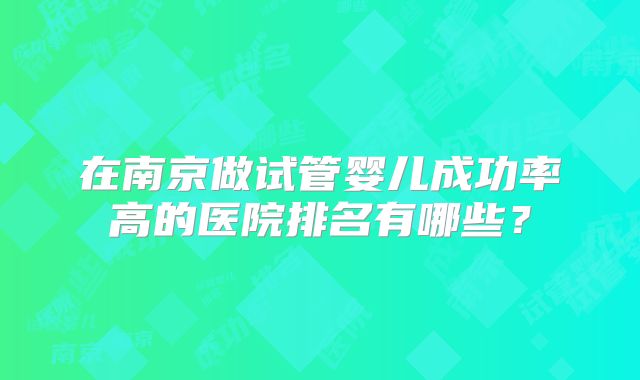在南京做试管婴儿成功率高的医院排名有哪些？