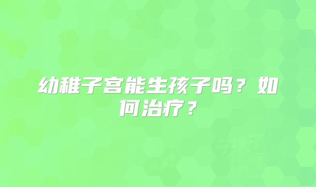 幼稚子宫能生孩子吗？如何治疗？
