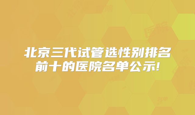 北京三代试管选性别排名前十的医院名单公示!