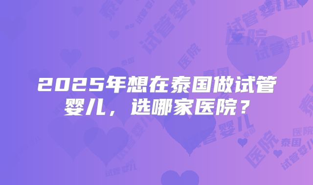 2025年想在泰国做试管婴儿，选哪家医院？