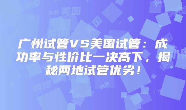 广州试管VS美国试管：成功率与性价比一决高下，揭秘两地试管优劣！