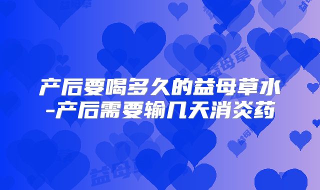 产后要喝多久的益母草水-产后需要输几天消炎药