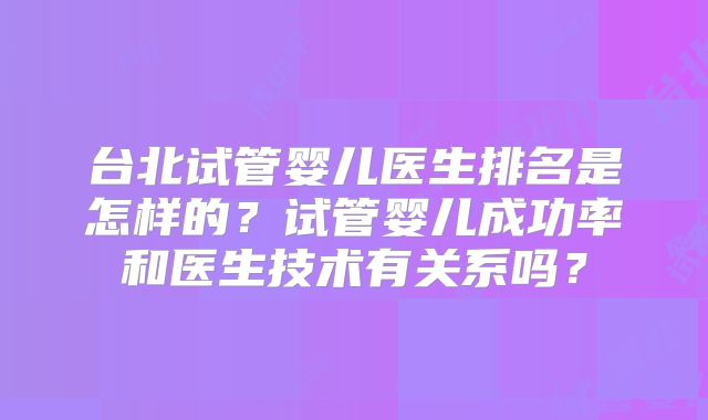 台北试管婴儿医生排名是怎样的？试管婴儿成功率和医生技术有关系吗？