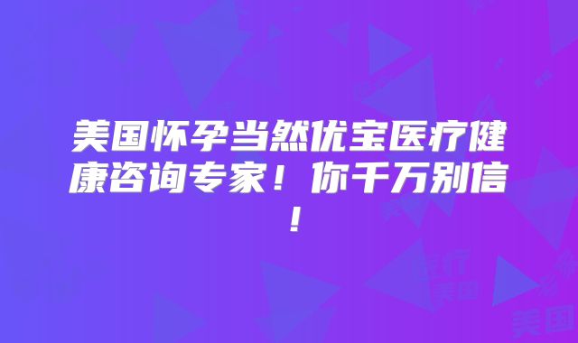 美国怀孕当然优宝医疗健康咨询专家!你千万别信!
