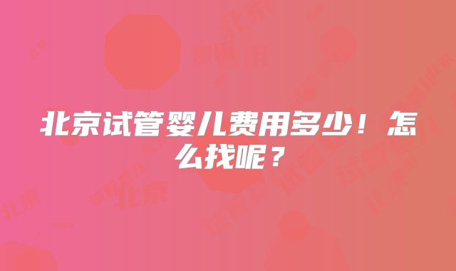 北京试管婴儿费用多少!怎么找呢?