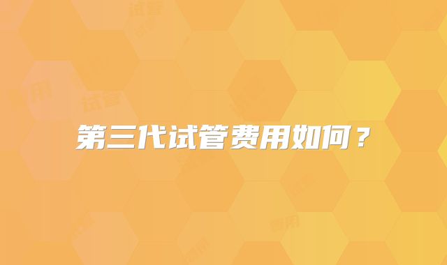 第三代试管费用如何？