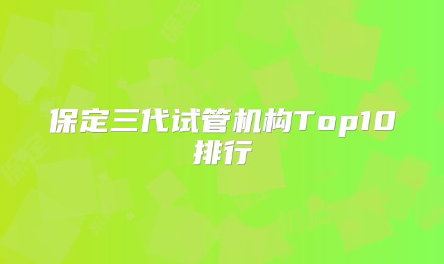 保定三代试管机构Top10排行