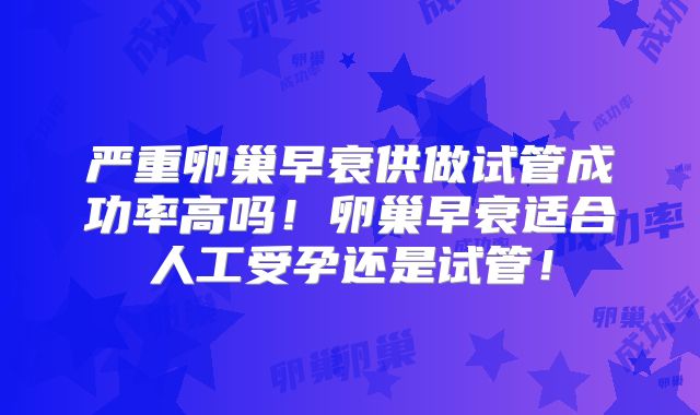 严重卵巢早衰供做试管成功率高吗！卵巢早衰适合人工受孕还是试管！