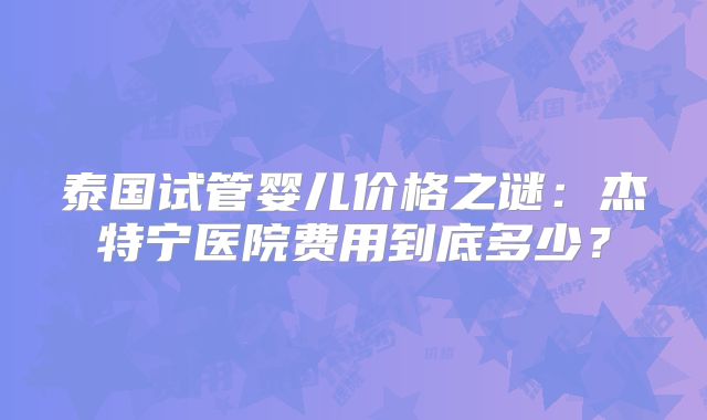 泰国试管婴儿价格之谜:杰特宁医院费用到底多少?