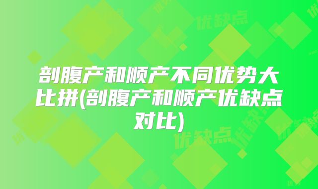 剖腹产和顺产不同优势大比拼(剖腹产和顺产优缺点对比)