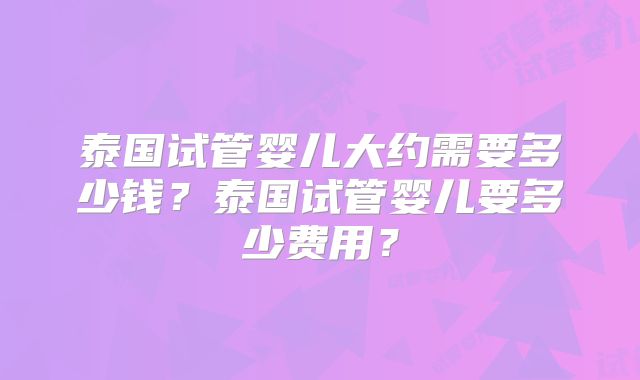 泰国试管婴儿大约需要多少钱？泰国试管婴儿要多少费用？
