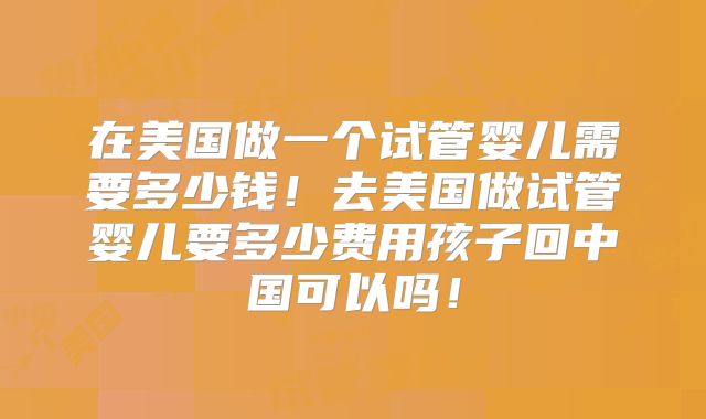 在美国做一个试管婴儿需要多少钱！去美国做试管婴儿要多少费用孩子回中国可以吗！
