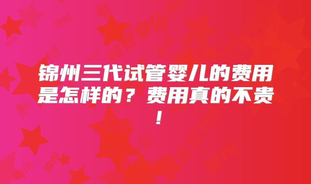 锦州三代试管婴儿的费用是怎样的？费用真的不贵！