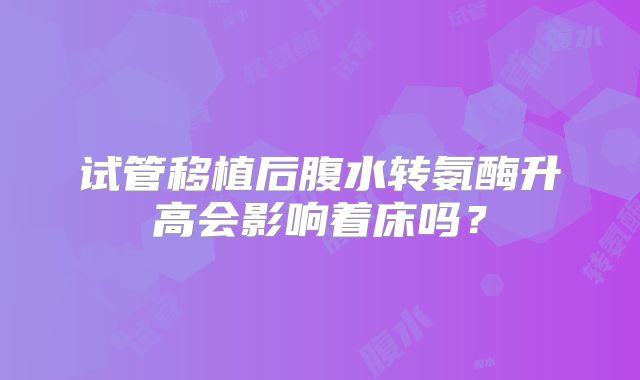 试管移植后腹水转氨酶升高会影响着床吗？