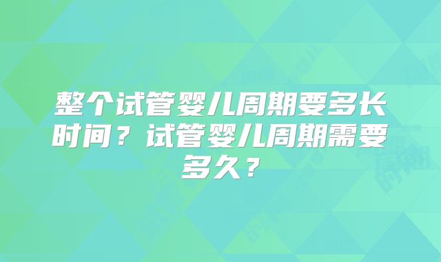整个试管婴儿周期要多长时间？试管婴儿周期需要多久？