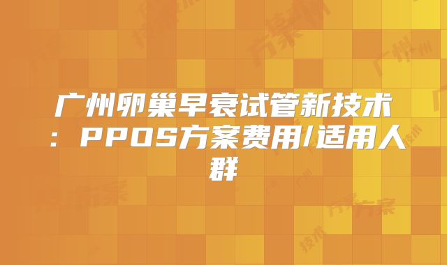 广州卵巢早衰试管新技术：PPOS方案费用/适用人群