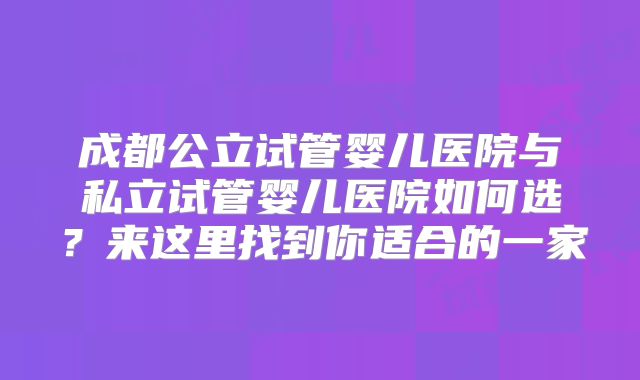 成都公立试管婴儿医院与私立试管婴儿医院如何选？来这里找到你适合的一家