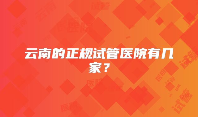 云南的正规试管医院有几家？