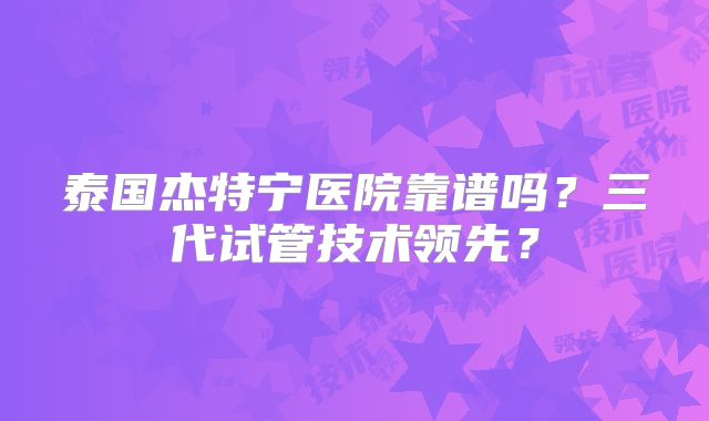 泰国杰特宁医院靠谱吗？三代试管技术领先？