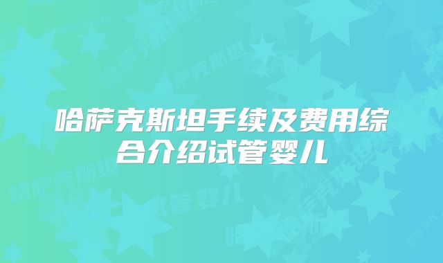哈萨克斯坦手续及费用综合介绍试管婴儿