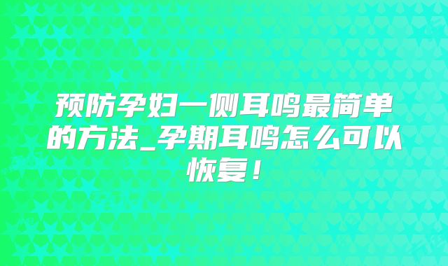 预防孕妇一侧耳鸣最简单的方法_孕期耳鸣怎么可以恢复!